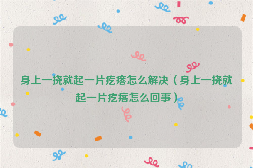身上一挠就起一片疙瘩怎么解决（身上一挠就起一片疙瘩怎么回事）