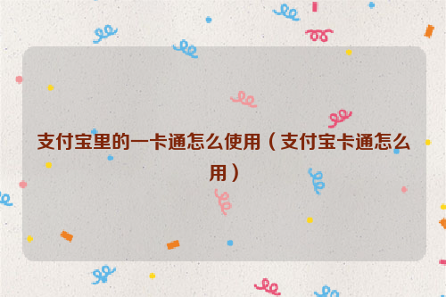 支付宝里的一卡通怎么使用（支付宝卡通怎么用）