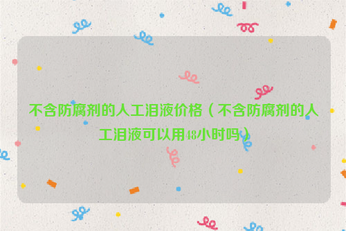 不含防腐剂的人工泪液价格（不含防腐剂的人工泪液可以用48小时吗）