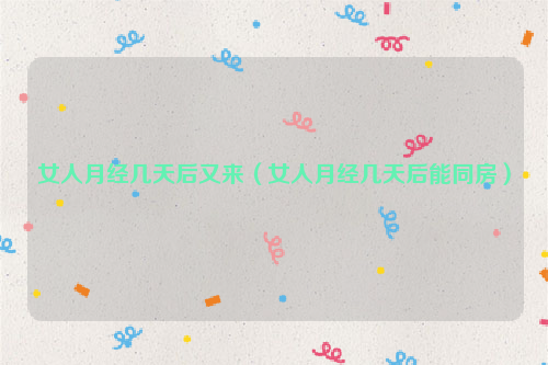 女人月经几天后又来（女人月经几天后能同房）