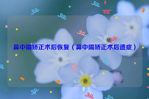 鼻中隔矫正术后恢复（鼻中隔矫正术后遗症）