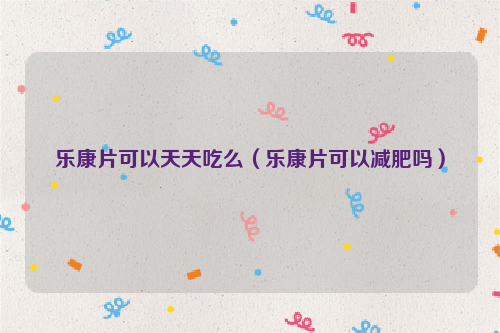 乐康片可以天天吃么（乐康片可以减肥吗）