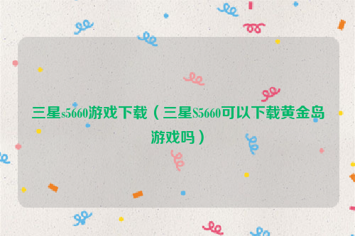 三星s5660游戏下载（三星S5660可以下载黄金岛游戏吗）