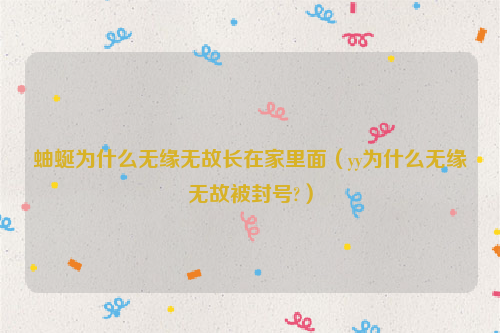 蚰蜒为什么无缘无故长在家里面（yy为什么无缘无故被封号?）
