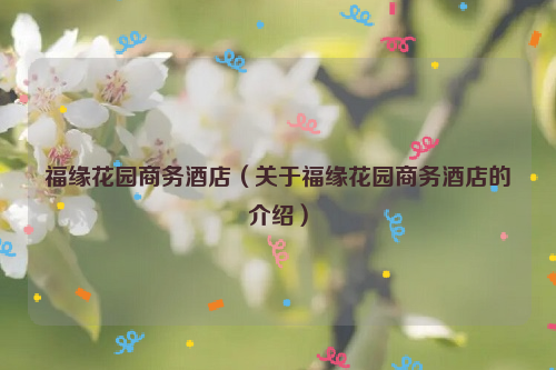 福缘花园商务酒店（关于福缘花园商务酒店的介绍）