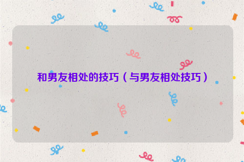和男友相处的技巧（与男友相处技巧）