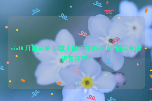 win10 开始菜单 设置（最详细的win10开始菜单的设置技巧）