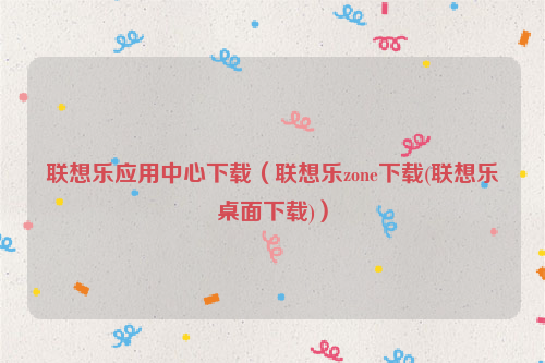 联想乐应用中心下载（联想乐zone下载(联想乐桌面下载)）