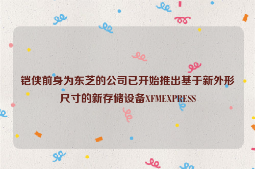 铠侠前身为东芝的公司已开始推出基于新外形尺寸的新存储设备XFMEXPRESS