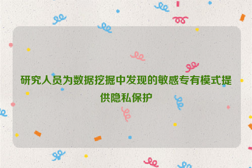 研究人员为数据挖掘中发现的敏感专有模式提供隐私保护