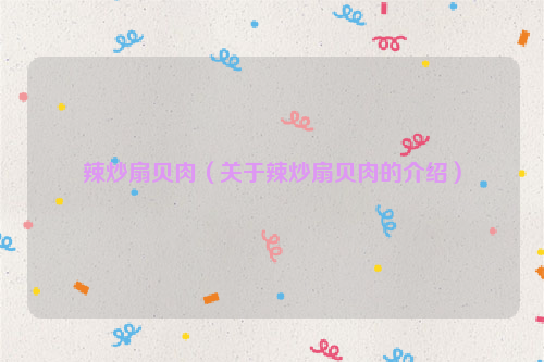 辣炒扇贝肉（关于辣炒扇贝肉的介绍）