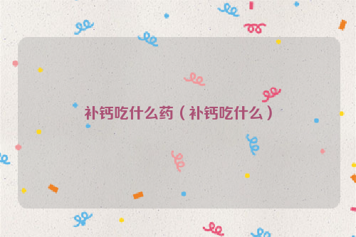 补钙吃什么药（补钙吃什么）