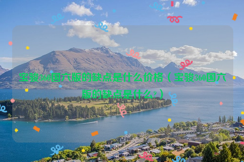宝骏360国六版的缺点是什么价格（宝骏360国六版的缺点是什么?）