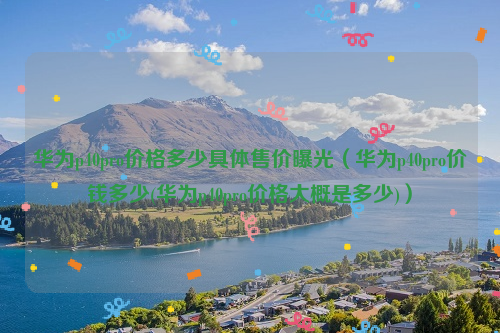 华为p40pro价格多少具体售价曝光（华为p40pro价钱多少(华为p40pro价格大概是多少)）