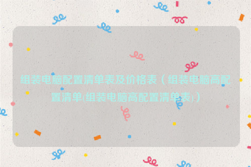 组装电脑配置清单表及价格表（组装电脑高配置清单(组装电脑高配置清单表)）
