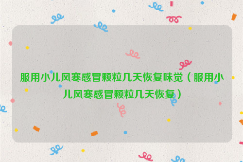 服用小儿风寒感冒颗粒几天恢复味觉（服用小儿风寒感冒颗粒几天恢复）