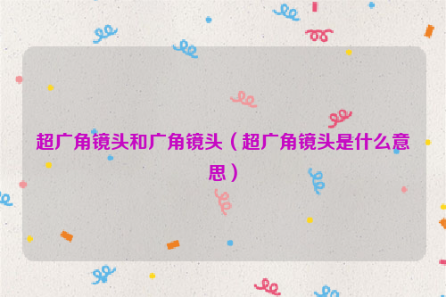 超广角镜头和广角镜头（超广角镜头是什么意思）