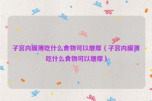 子宫内膜薄吃什么食物可以增厚（子宫内膜薄吃什么食物可以增厚）