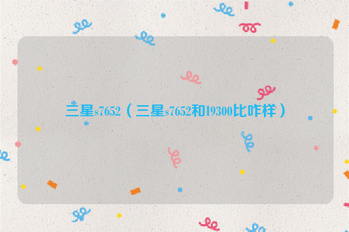 三星s7652（三星s7652和I9300比咋样）