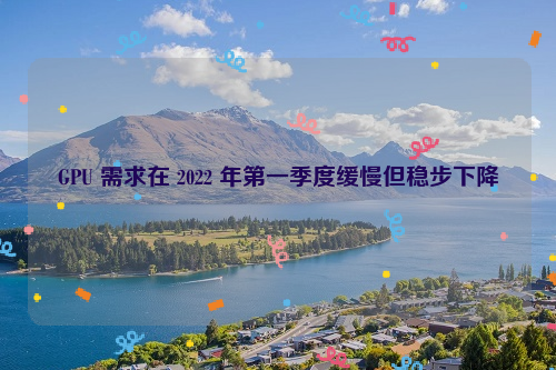 GPU 需求在 2022 年第一季度缓慢但稳步下降