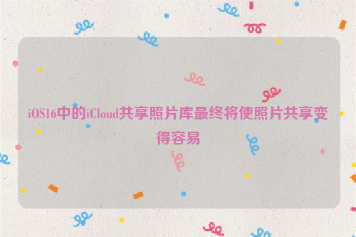iOS16中的iCloud共享照片库最终将使照片共享变得容易