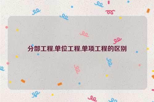分部工程,单位工程,单项工程的区别