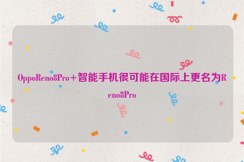OppoReno8Pro+智能手机很可能在国际上更名为Reno8Pro