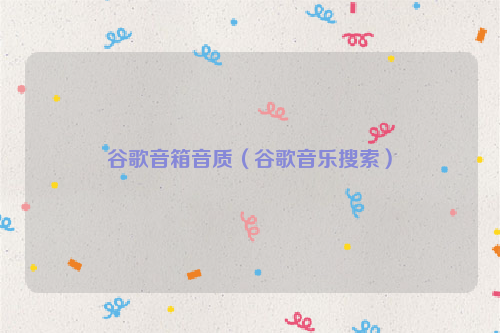 谷歌音箱音质（谷歌音乐搜索）