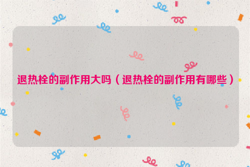 退热栓的副作用大吗（退热栓的副作用有哪些）