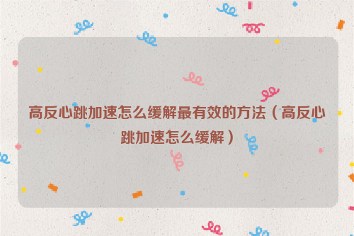 高反心跳加速怎么缓解最有效的方法（高反心跳加速怎么缓解）