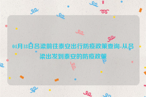 04月18日吕梁前往泰安出行防疫政策查询-从吕梁出发到泰安的防疫政策