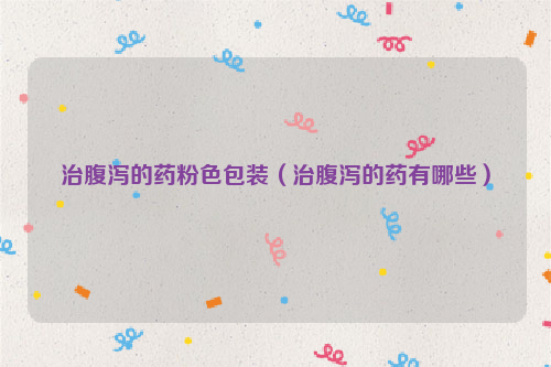 治腹泻的药粉色包装（治腹泻的药有哪些）