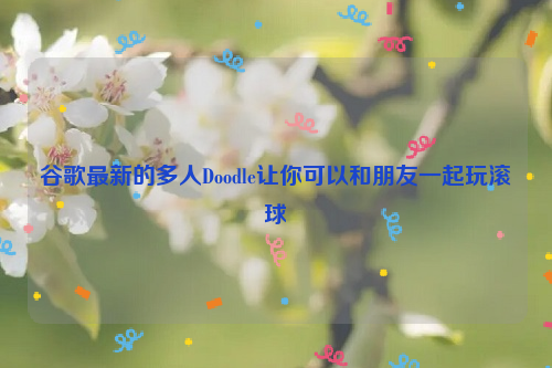 谷歌最新的多人Doodle让你可以和朋友一起玩滚球