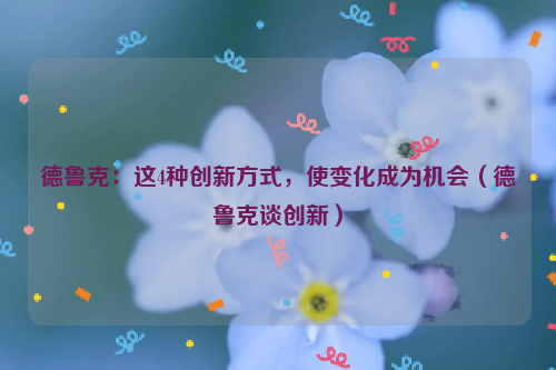 德鲁克：这4种创新方式，使变化成为机会（德鲁克谈创新）