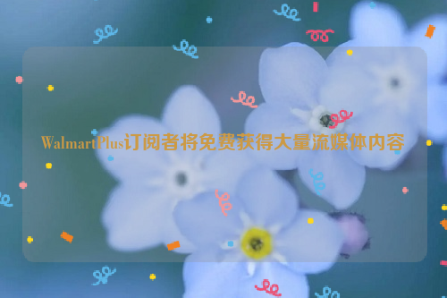 WalmartPlus订阅者将免费获得大量流媒体内容