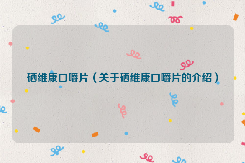 硒维康口嚼片（关于硒维康口嚼片的介绍）