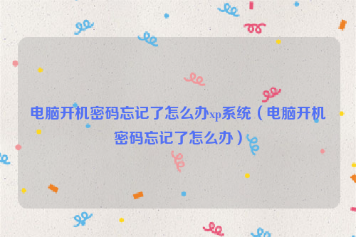 电脑开机密码忘记了怎么办xp系统（电脑开机密码忘记了怎么办）