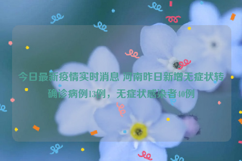 今日最新疫情实时消息 河南昨日新增无症状转确诊病例13例，无症状感染者40例