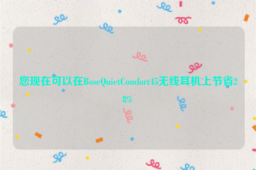 您现在可以在BoseQuietComfort45无线耳机上节省28%