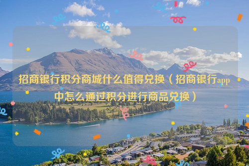 招商银行积分商城什么值得兑换（招商银行app中怎么通过积分进行商品兑换）
