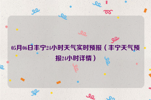 05月06日丰宁24小时天气实时预报（丰宁天气预报24小时详情）