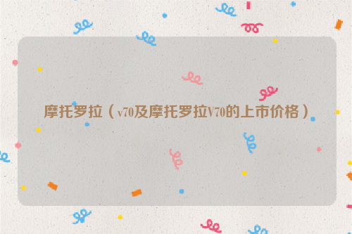 摩托罗拉（v70及摩托罗拉V70的上市价格）
