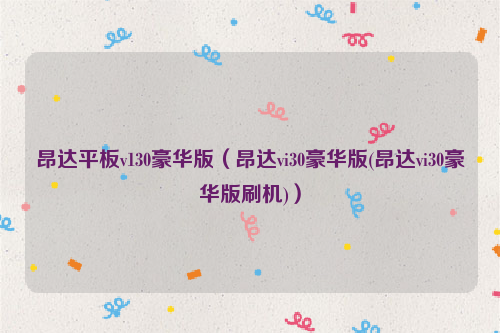 昂达平板v130豪华版（昂达vi30豪华版(昂达vi30豪华版刷机)）
