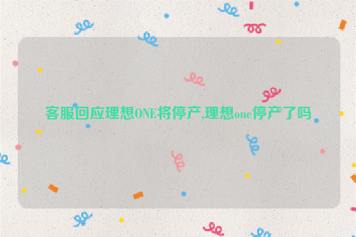 客服回应理想ONE将停产,理想one停产了吗