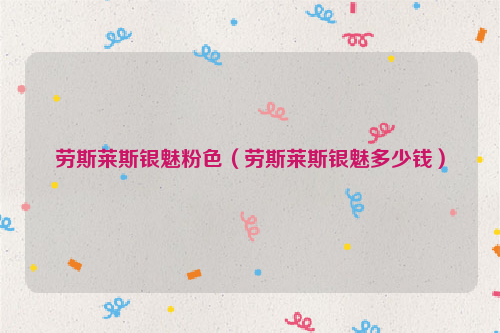 劳斯莱斯银魅粉色（劳斯莱斯银魅多少钱）