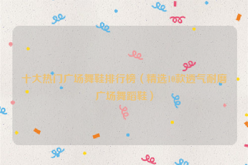 十大热门广场舞鞋排行榜（精选10款透气耐磨广场舞蹈鞋）