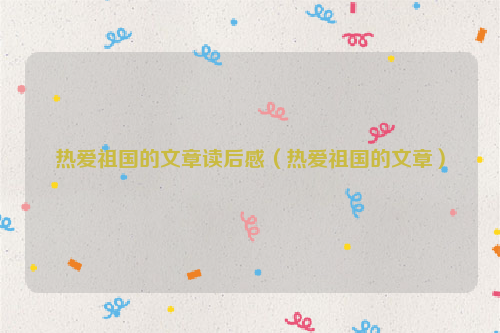 热爱祖国的文章读后感（热爱祖国的文章）