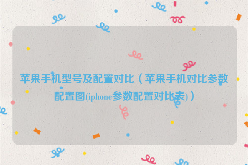 苹果手机型号及配置对比（苹果手机对比参数配置图(iphone参数配置对比表)）