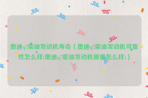 奥迪q7柴油发动机寿命（奥迪q7柴油发动机可靠性怎么样(奥迪q7柴油发动机质量怎么样)）