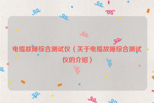 电缆故障综合测试仪（关于电缆故障综合测试仪的介绍）